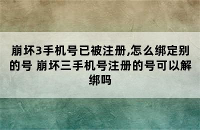 崩坏3手机号已被注册,怎么绑定别的号 崩坏三手机号注册的号可以解绑吗